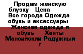 Продам женскую блузку › Цена ­ 1 000 - Все города Одежда, обувь и аксессуары » Женская одежда и обувь   . Ханты-Мансийский,Радужный г.